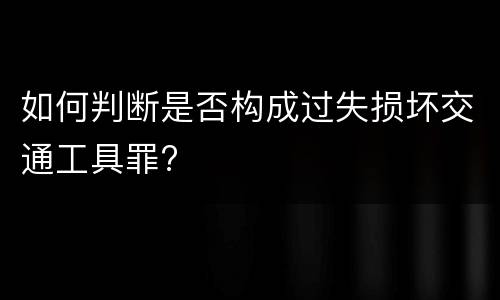 如何判断是否构成过失损坏交通工具罪?