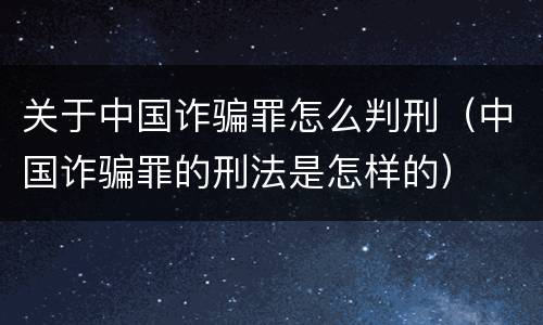关于中国诈骗罪怎么判刑（中国诈骗罪的刑法是怎样的）