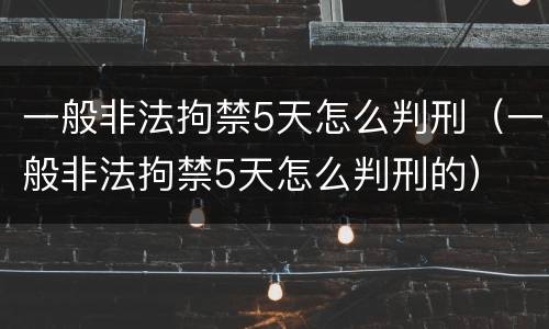 一般非法拘禁5天怎么判刑（一般非法拘禁5天怎么判刑的）