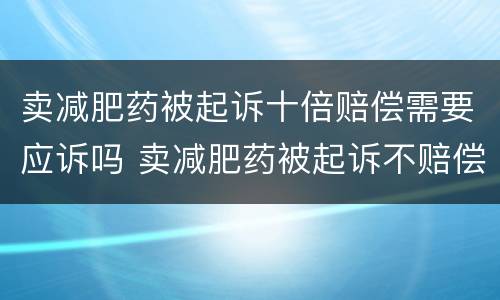 卖减肥药被起诉十倍赔偿需要应诉吗 卖减肥药被起诉不赔偿会怎么样