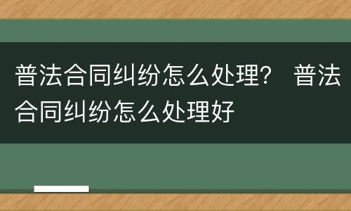 普法合同纠纷怎么处理？ 普法合同纠纷怎么处理好