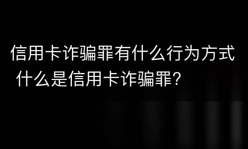 信用卡诈骗罪有什么行为方式 什么是信用卡诈骗罪?