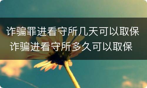 诈骗罪进看守所几天可以取保 诈骗进看守所多久可以取保