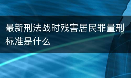 最新刑法战时残害居民罪量刑标准是什么