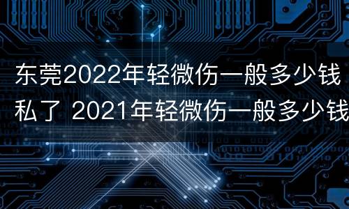 东莞2022年轻微伤一般多少钱私了 2021年轻微伤一般多少钱私了