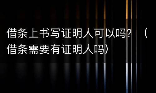 借条上书写证明人可以吗？（借条需要有证明人吗）