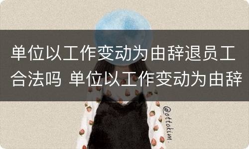 单位以工作变动为由辞退员工合法吗 单位以工作变动为由辞退员工合法吗