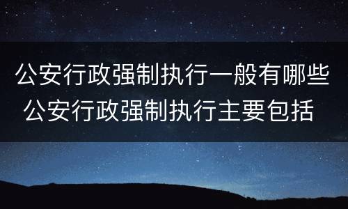 公安行政强制执行一般有哪些 公安行政强制执行主要包括