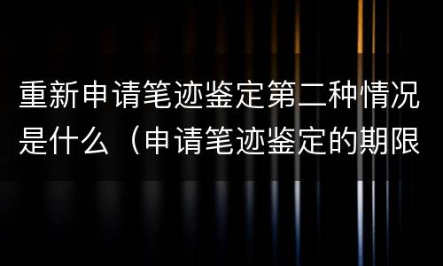 重新申请笔迹鉴定第二种情况是什么（申请笔迹鉴定的期限）