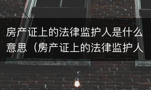 房产证上的法律监护人是什么意思（房产证上的法律监护人是什么意思呀）