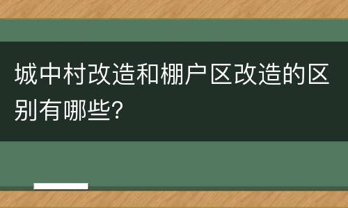 城中村改造和棚户区改造的区别有哪些？
