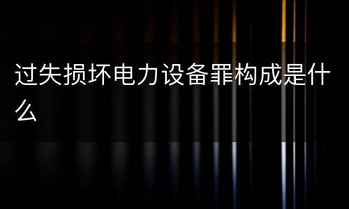 过失损坏电力设备罪构成是什么