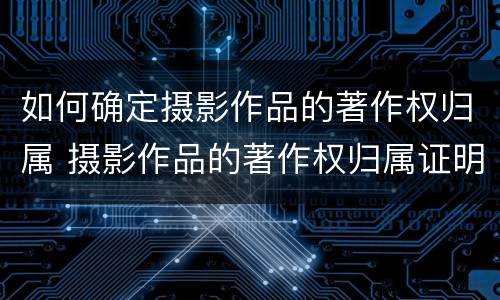 如何确定摄影作品的著作权归属 摄影作品的著作权归属证明