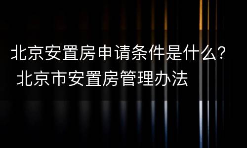 北京安置房申请条件是什么？ 北京市安置房管理办法