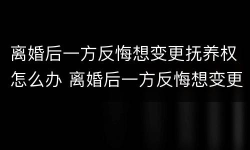离婚后一方反悔想变更抚养权怎么办 离婚后一方反悔想变更抚养权怎么办呢
