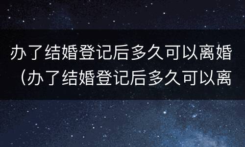 办了结婚登记后多久可以离婚（办了结婚登记后多久可以离婚啊）