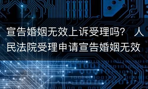 宣告婚姻无效上诉受理吗？ 人民法院受理申请宣告婚姻无效案件后