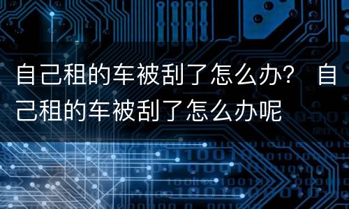 自己租的车被刮了怎么办？ 自己租的车被刮了怎么办呢