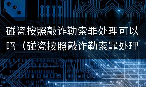 碰瓷按照敲诈勒索罪处理可以吗（碰瓷按照敲诈勒索罪处理可以吗知乎）