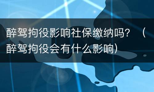 醉驾拘役影响社保缴纳吗？（醉驾拘役会有什么影响）