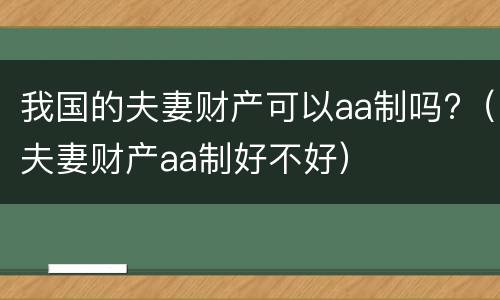 我国的夫妻财产可以aa制吗?（夫妻财产aa制好不好）