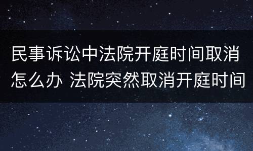 民事诉讼中法院开庭时间取消怎么办 法院突然取消开庭时间对被告是好是坏?