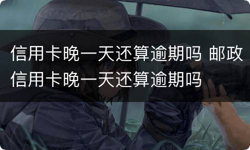 信用卡晚一天还算逾期吗 邮政信用卡晚一天还算逾期吗