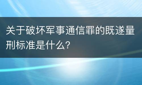 关于破坏军事通信罪的既遂量刑标准是什么？