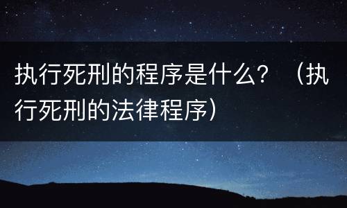 执行死刑的程序是什么？（执行死刑的法律程序）