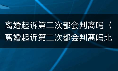离婚起诉第二次都会判离吗（离婚起诉第二次都会判离吗北京）