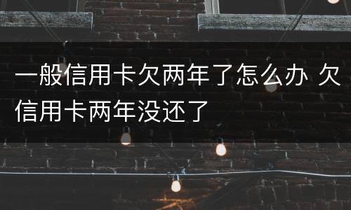 一般信用卡欠两年了怎么办 欠信用卡两年没还了