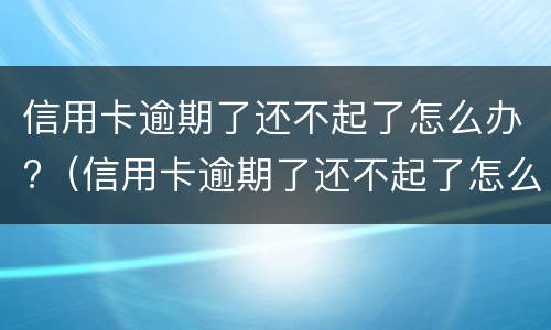 信用卡逾期了还不起了怎么办?（信用卡逾期了还不起了怎么办呢?）