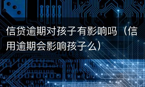 信贷逾期对孩子有影响吗（信用逾期会影响孩子么）