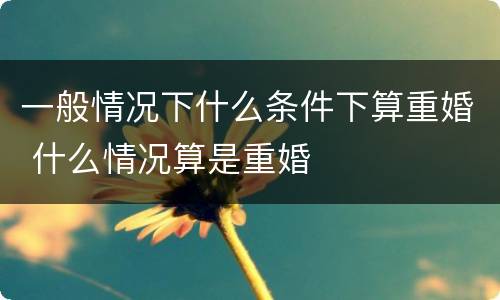 一般情况下什么条件下算重婚 什么情况算是重婚