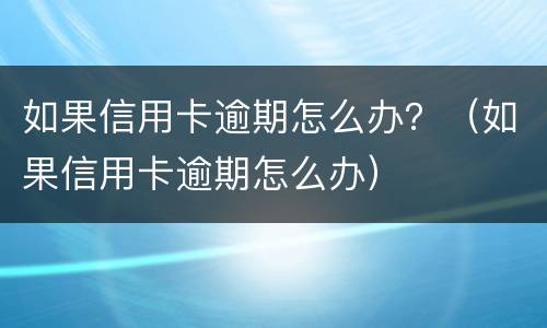 如果信用卡逾期怎么办？（如果信用卡逾期怎么办）