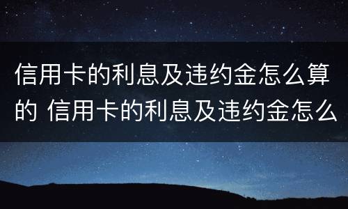 信用卡的利息及违约金怎么算的 信用卡的利息及违约金怎么算的呢