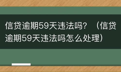 信贷逾期59天违法吗？（信贷逾期59天违法吗怎么处理）