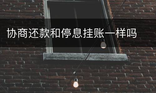 协商还款和停息挂账一样吗