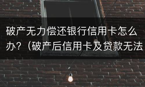 破产无力偿还银行信用卡怎么办?（破产后信用卡及贷款无法偿还）