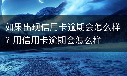 如果出现信用卡逾期会怎么样? 用信用卡逾期会怎么样