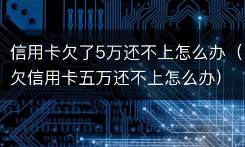 信用卡欠了5万还不上怎么办（欠信用卡五万还不上怎么办）
