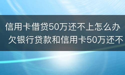 信用卡借贷50万还不上怎么办 欠银行贷款和信用卡50万还不起了怎么办?