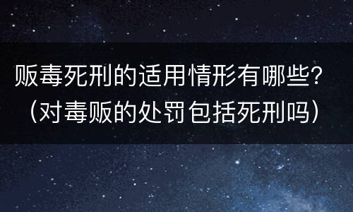贩毒死刑的适用情形有哪些？（对毒贩的处罚包括死刑吗）