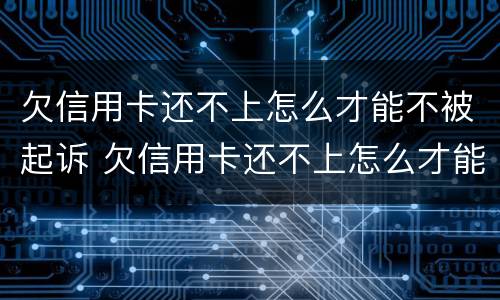 欠信用卡还不上怎么才能不被起诉 欠信用卡还不上怎么才能不被起诉呢