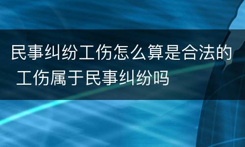 民事纠纷工伤怎么算是合法的 工伤属于民事纠纷吗