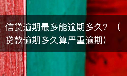信贷逾期最多能逾期多久？（贷款逾期多久算严重逾期）