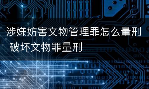 涉嫌妨害文物管理罪怎么量刑 破坏文物罪量刑