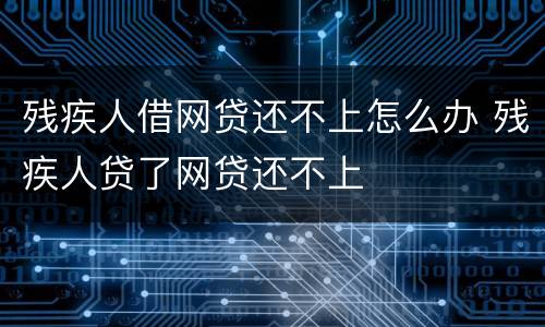 残疾人借网贷还不上怎么办 残疾人贷了网贷还不上