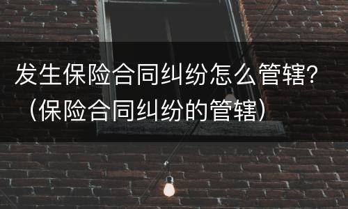 发生保险合同纠纷怎么管辖？（保险合同纠纷的管辖）