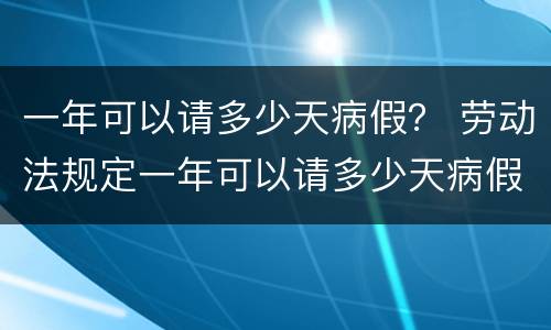 一年可以请多少天病假？ 劳动法规定一年可以请多少天病假